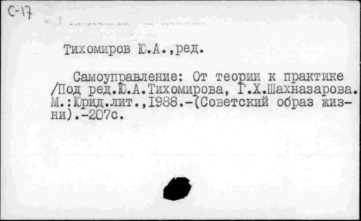 ﻿Тихомиров Ю.А.,ред.
Самоуправление: От теории к практике /Под ред.Ю.А. Тихомирова, Г.Х.Шахназарова. М.:Юрид.лит.,1988.-(Советский образ жизни). -207с.